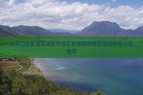 张家口出发至恩施梭布垭石林旅游攻略及当地特色小吃推荐