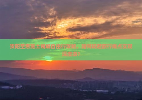 贵阳至恩施土司城自由行攻略，如何规避旅行痛点实现深度游？