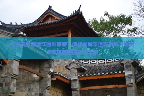 长治去恩施清江画廊旅游？清江画廊景区好玩吗？恩施土家族苗族的文化之旅