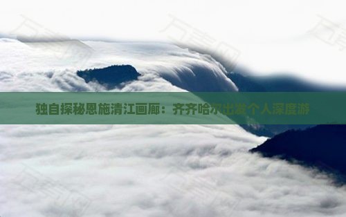 独自探秘恩施清江画廊：齐齐哈尔出发个人深度游