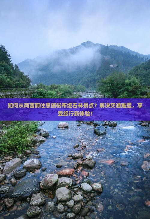 如何从鸡西前往恩施梭布垭石林景点？解决交通难题，享受旅行新体验！