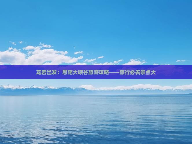 龙岩出发：恩施大峡谷旅游攻略——旅行必去景点大