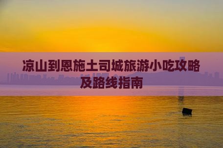凉山到恩施土司城旅游小吃攻略及路线指南