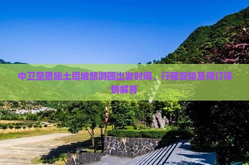 中卫至恩施土司城旅游团出发时间、行程安排及预订详情解答