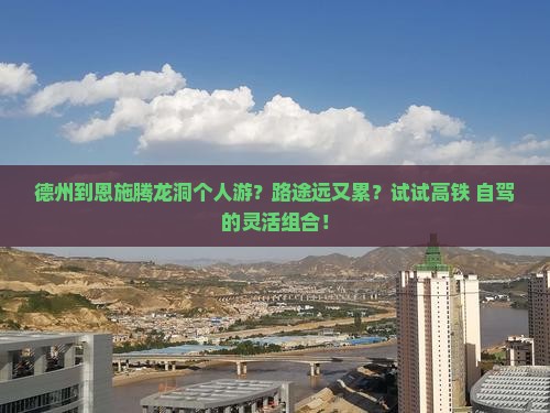 德州到恩施腾龙洞个人游？路途远又累？试试高铁+自驾的灵活组合！