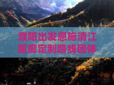 濮阳出发恩施清江画廊定制路线团体旅游
