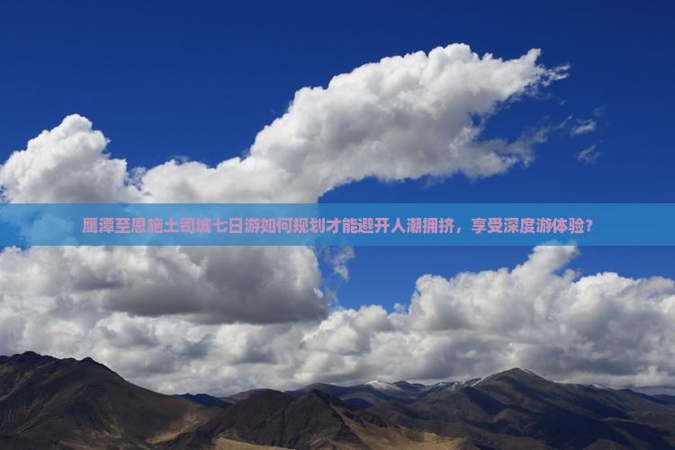 鹰潭至恩施土司城七日游如何规划才能避开人潮拥挤，享受深度游体验？
