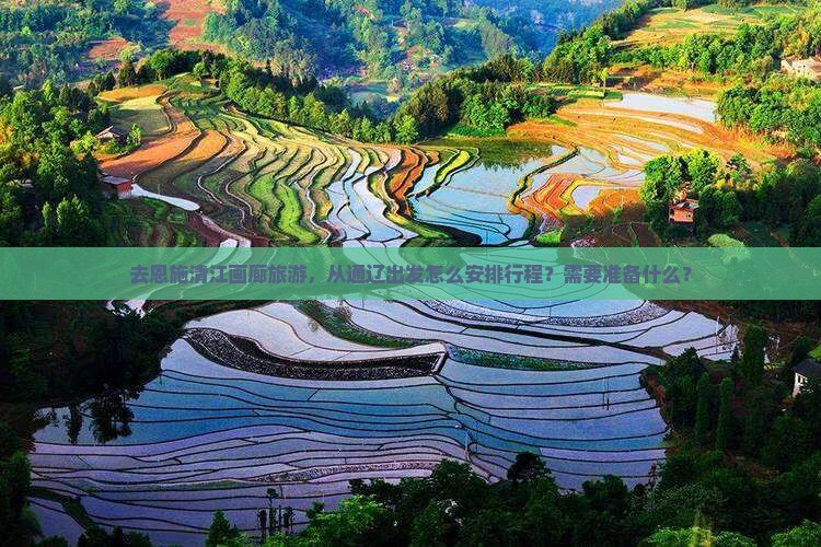 去恩施清江画廊旅游，从通辽出发怎么安排行程？需要准备什么？