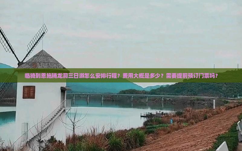 临猗到恩施腾龙洞三日游怎么安排行程？费用大概是多少？需要提前预订门票吗？