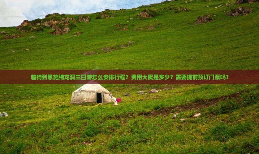 临猗到恩施腾龙洞三日游怎么安排行程？费用大概是多少？需要提前预订门票吗？