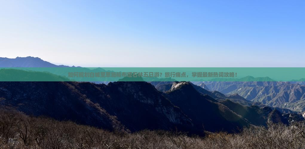 如何规划白城至恩施梭布垭石林五日游？旅行痛点，掌握最新热词攻略！