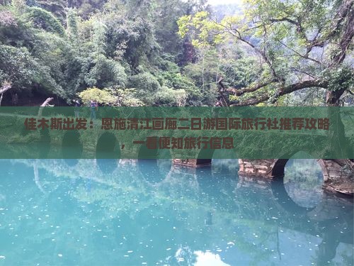 佳木斯出发：恩施清江画廊二日游国际旅行社推荐攻略，一看便知旅行信息