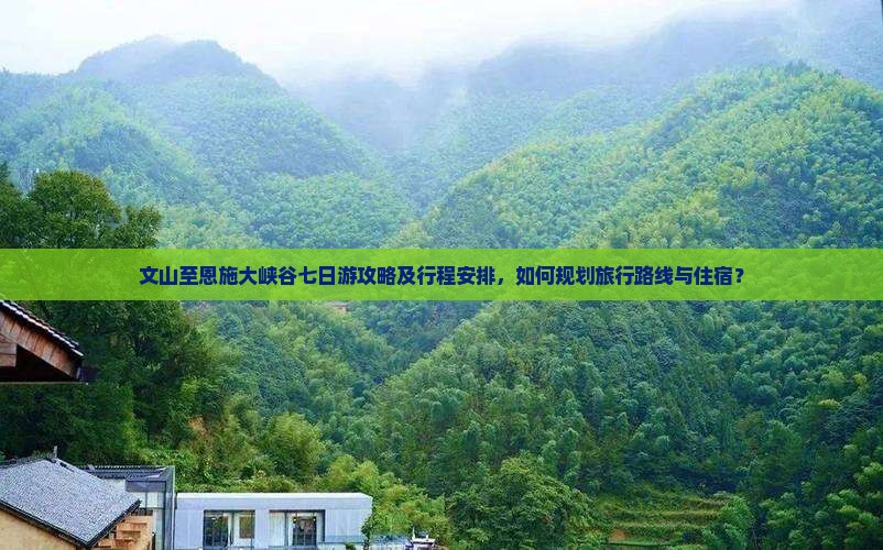 文山至恩施大峡谷七日游攻略及行程安排，如何规划旅行路线与住宿？