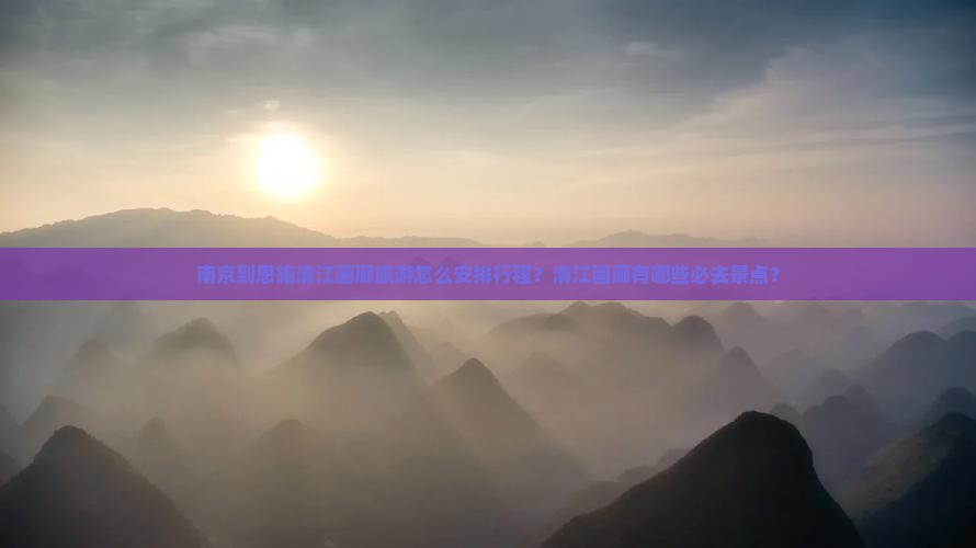 南京到恩施清江画廊旅游怎么安排行程？清江画廊有哪些必去景点？