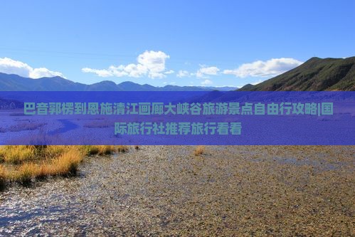 巴音郭楞到恩施清江画廊大峡谷旅游景点自由行攻略|国际旅行社推荐旅行看看