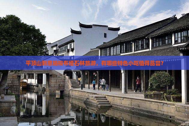 平顶山到恩施梭布垭石林旅游，有哪些特色小吃值得品尝？