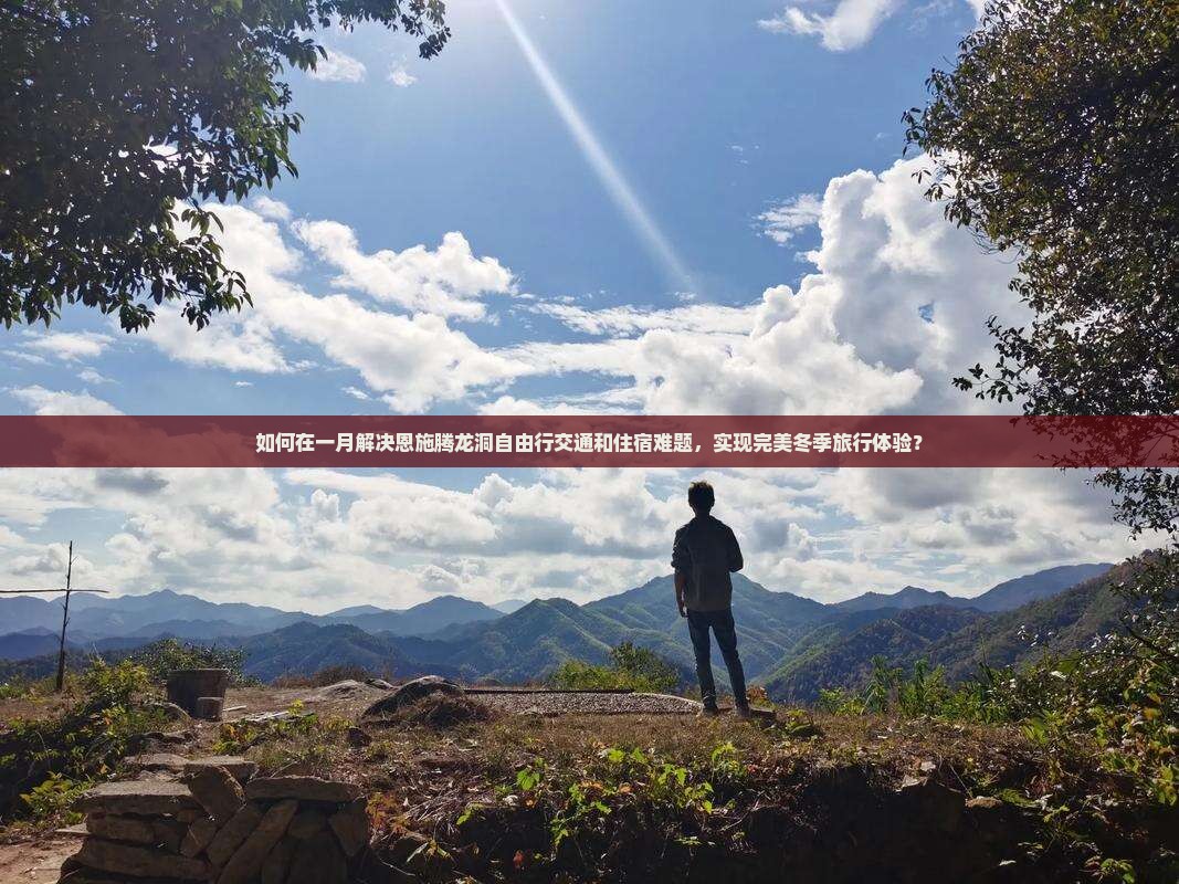如何在一月解决恩施腾龙洞自由行交通和住宿难题，实现完美冬季旅行体验？