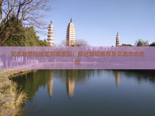 安庆到恩施腾龙洞哪里玩：最近游玩推荐及交通方式选择
