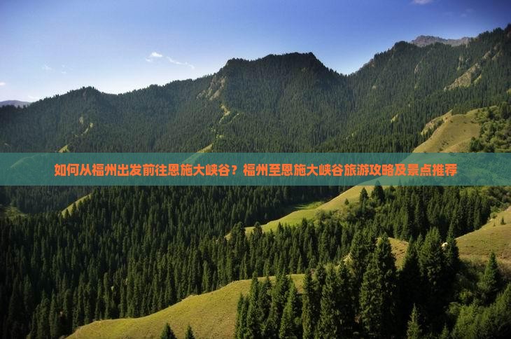 如何从福州出发前往恩施大峡谷？福州至恩施大峡谷旅游攻略及景点推荐