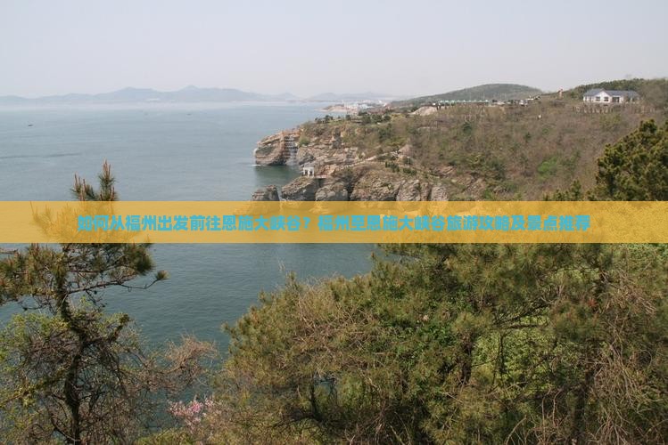 如何从福州出发前往恩施大峡谷？福州至恩施大峡谷旅游攻略及景点推荐