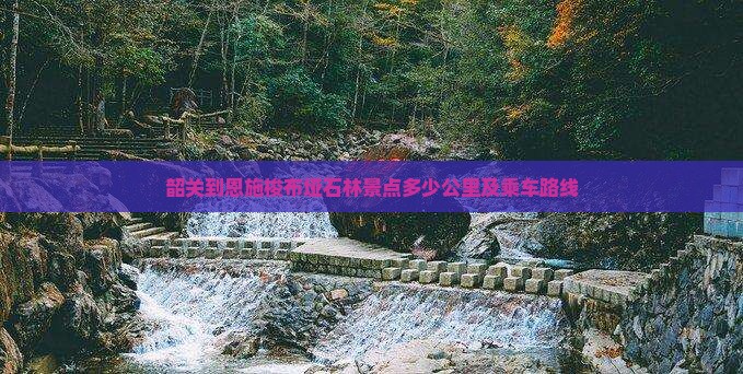 韶关到恩施梭布垭石林景点多少公里及乘车路线