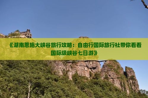 《湖南恩施大峡谷旅行攻略：自由行国际旅行社带你看看国际级峡谷七日游》
