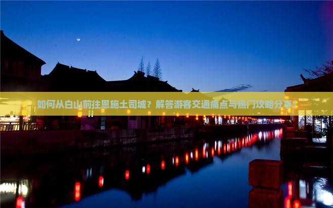 如何从白山前往恩施土司城？解答游客交通痛点与热门攻略分享！