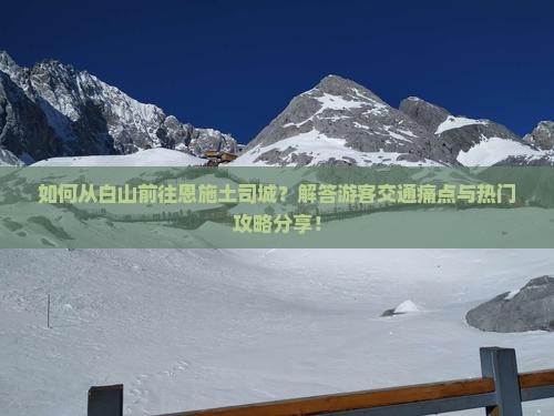 如何从白山前往恩施土司城？解答游客交通痛点与热门攻略分享！