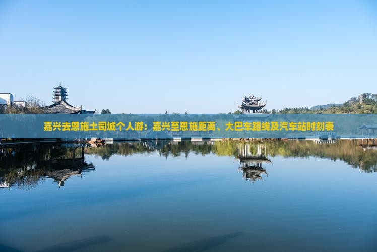 嘉兴去恩施土司城个人游：嘉兴至恩施距离、大巴车路线及汽车站时刻表