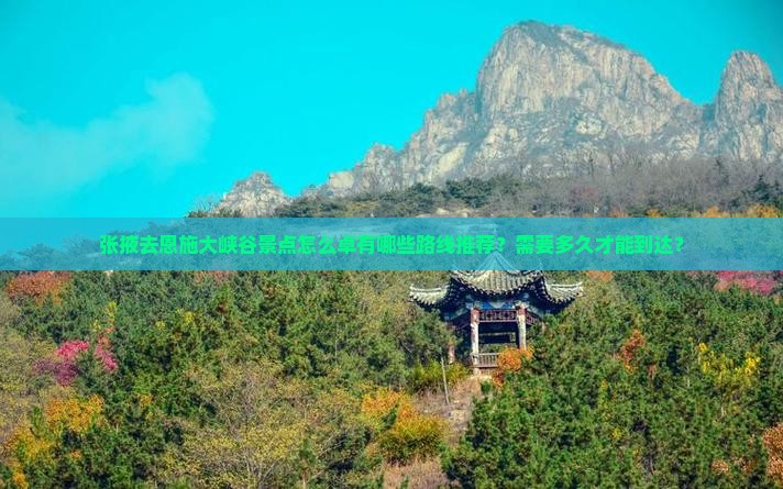张掖去恩施大峡谷景点怎么卓有哪些路线推荐？需要多久才能到达？