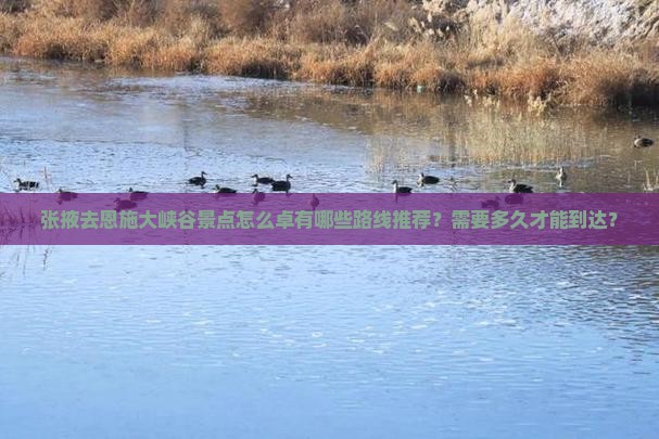 张掖去恩施大峡谷景点怎么卓有哪些路线推荐？需要多久才能到达？