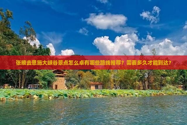 张掖去恩施大峡谷景点怎么卓有哪些路线推荐？需要多久才能到达？
