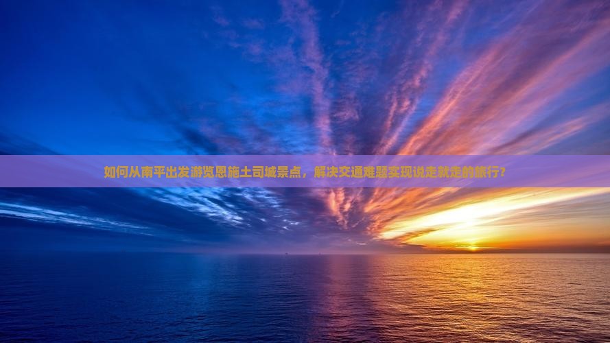 如何从南平出发游览恩施土司城景点，解决交通难题实现说走就走的旅行？