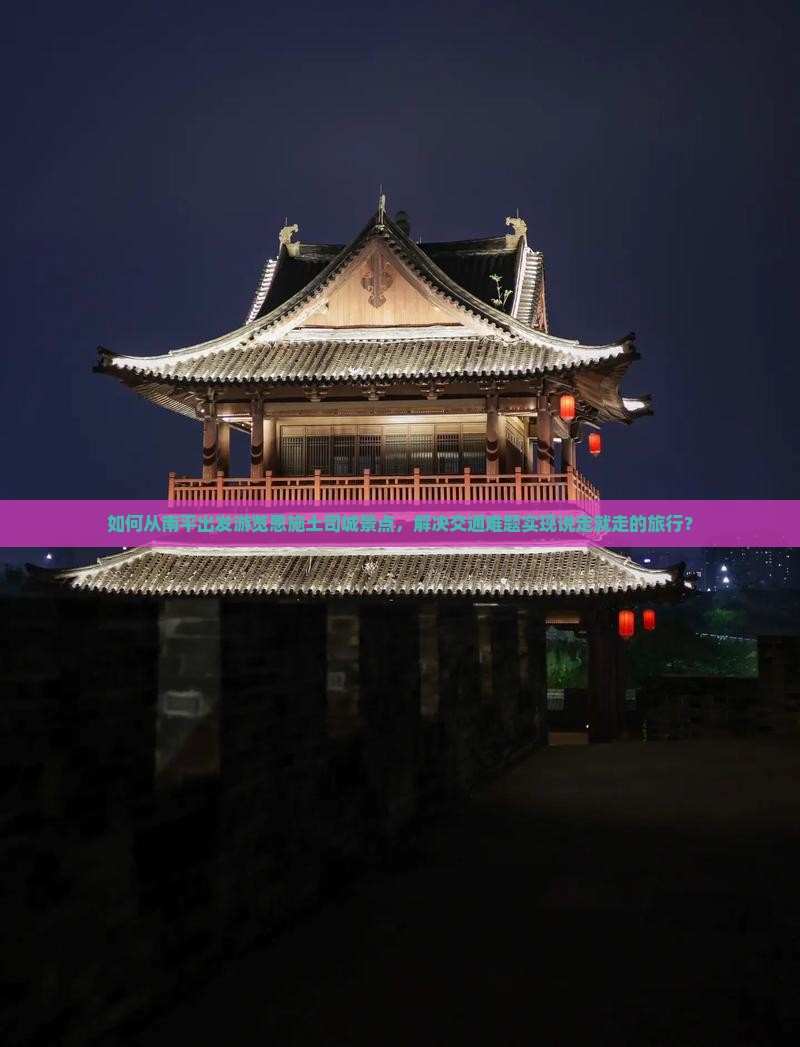 如何从南平出发游览恩施土司城景点，解决交通难题实现说走就走的旅行？