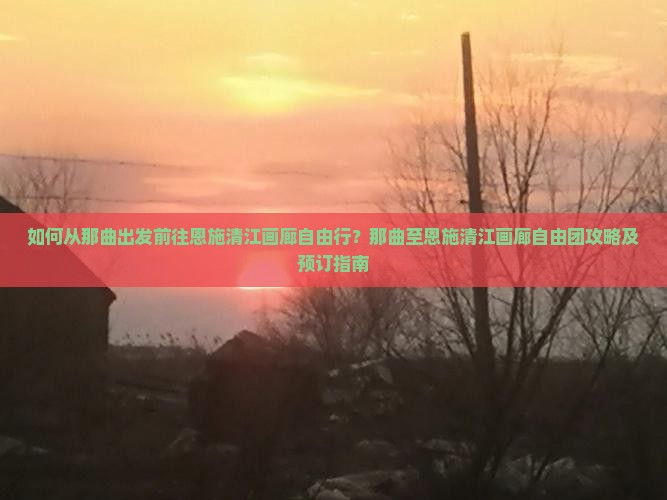 如何从那曲出发前往恩施清江画廊自由行？那曲至恩施清江画廊自由团攻略及预订指南