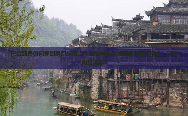 巴音郭楞如何规划到恩施清江画廊的自由行路犀解决旅游痛点，玩转网红美景？