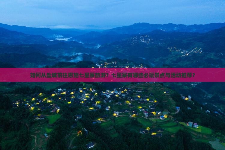如何从盐城前往恩施七星寨旅游？七星寨有哪些必玩景点与活动推荐？