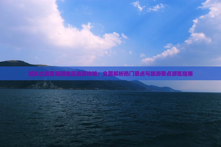 韶关出发恩施腾龙洞旅游攻略：全面解析热门景点与旅游景点游览指南