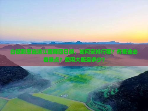 白银到恩施清江画廊四日游，如何安排行程？有哪些必看景点？费用大概是多少？