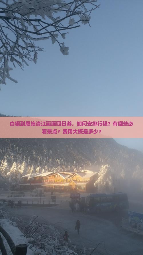 白银到恩施清江画廊四日游，如何安排行程？有哪些必看景点？费用大概是多少？