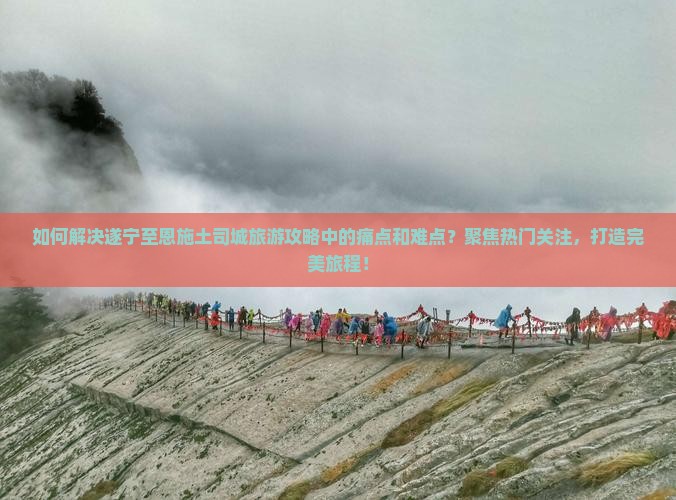 如何解决遂宁至恩施土司城旅游攻略中的痛点和难点？聚焦热门关注，打造完美旅程！