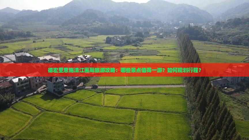 德宏至恩施清江画廊旅游攻略：哪些景点值得一游？如何规划行程？