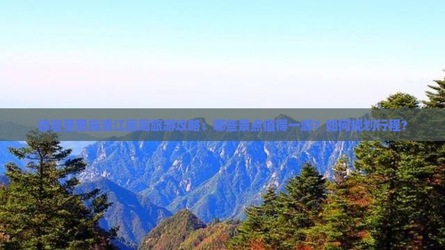 德宏至恩施清江画廊旅游攻略：哪些景点值得一游？如何规划行程？