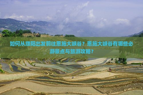 如何从濮阳出发前往恩施大峡谷？恩施大峡谷有哪些必游景点与旅游攻略？