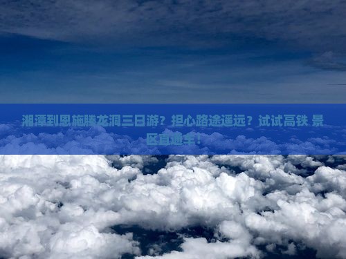 湘潭到恩施腾龙洞三日游？担心路途遥远？试试高铁+景区直通车！
