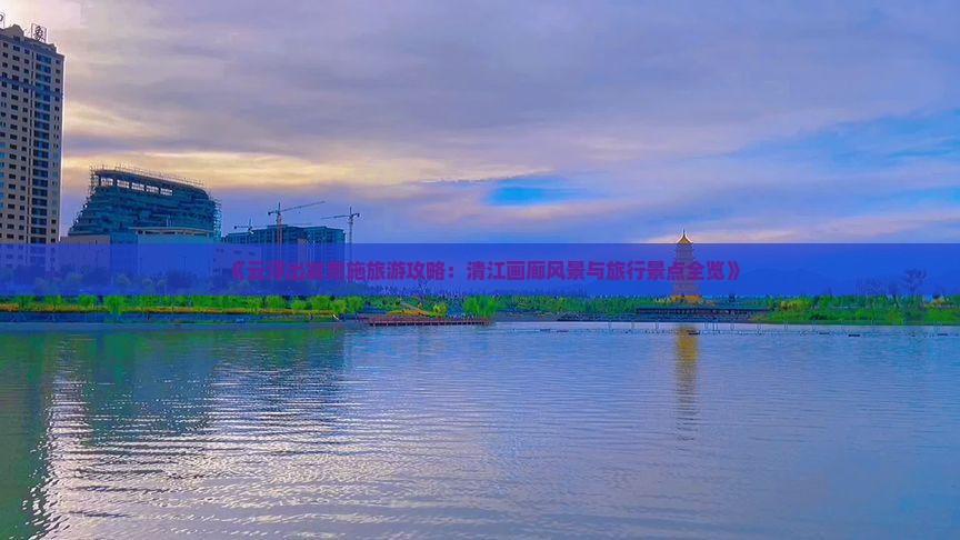 《云浮出发恩施旅游攻略：清江画廊风景与旅行景点全览》