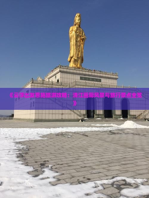 《云浮出发恩施旅游攻略：清江画廊风景与旅行景点全览》