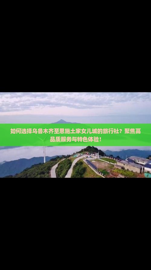 如何选择乌鲁木齐至恩施土家女儿城的旅行社？聚焦高品质服务与特色体验！