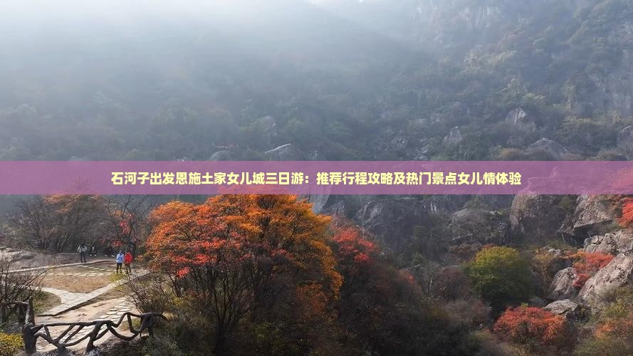 石河子出发恩施土家女儿城三日游：推荐行程攻略及热门景点女儿情体验
