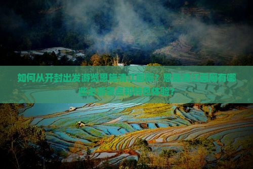 如何从开封出发游览恩施清江画廊？恩施清江画廊有哪些必游景点和特色体验？